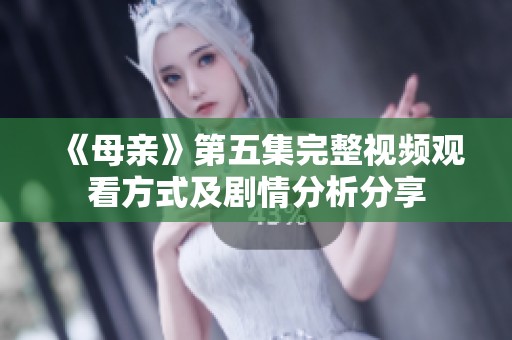 《母亲》第五集完整视频观看方式及剧情分析分享