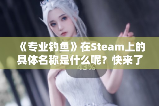 《专业钓鱼》在Steam上的具体名称是什么呢？快来了解！