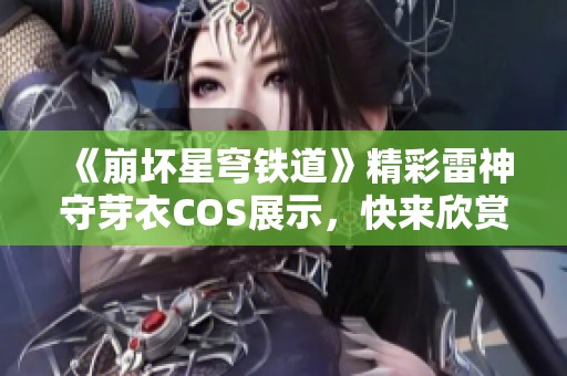 《崩坏星穹铁道》精彩雷神守芽衣COS展示，快来欣赏她的魅力吧