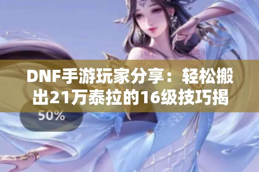 DNF手游玩家分享：轻松搬出21万泰拉的16级技巧揭秘