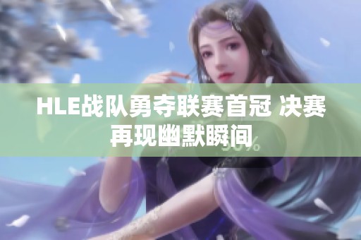 HLE战队勇夺联赛首冠 决赛再现幽默瞬间