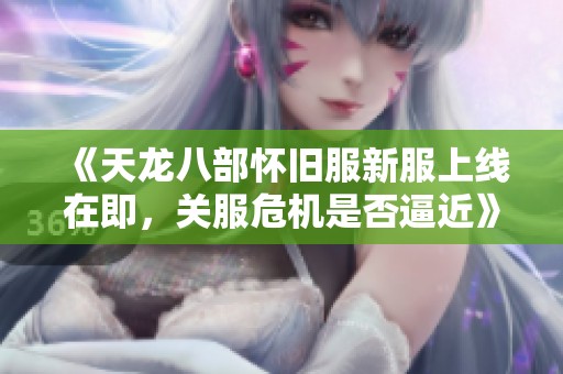 《天龙八部怀旧服新服上线在即，关服危机是否逼近》