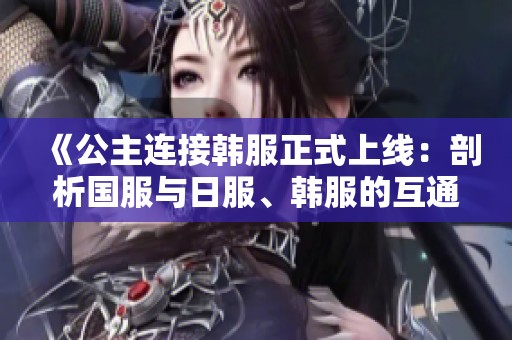 《公主连接韩服正式上线：剖析国服与日服、韩服的互通与差异》