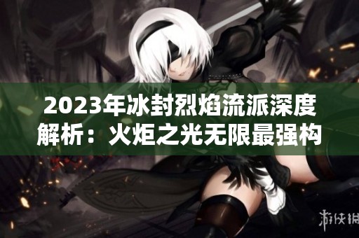 2023年冰封烈焰流派深度解析：火炬之光无限最强构筑分享