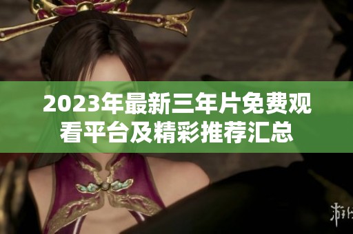 2023年最新三年片免费观看平台及精彩推荐汇总