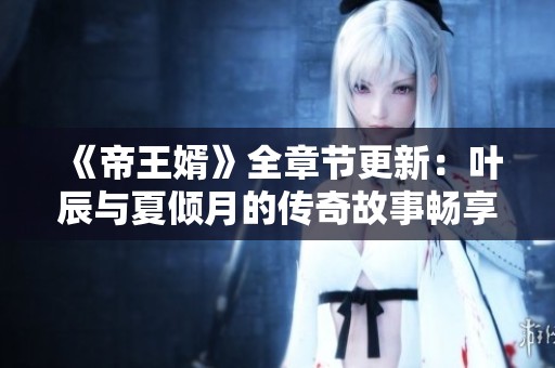 《帝王婿》全章节更新：叶辰与夏倾月的传奇故事畅享阅读