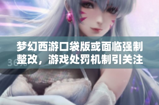梦幻西游口袋版或面临强制整改，游戏处罚机制引关注