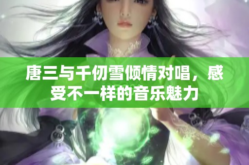 唐三与千仞雪倾情对唱，感受不一样的音乐魅力
