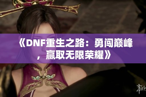 《DNF重生之路：勇闯巅峰，赢取无限荣耀》