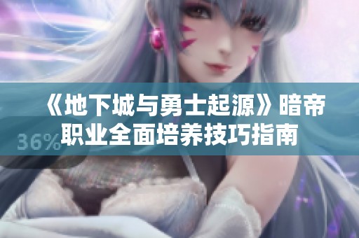 《地下城与勇士起源》暗帝职业全面培养技巧指南