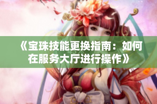 《宝珠技能更换指南：如何在服务大厅进行操作》