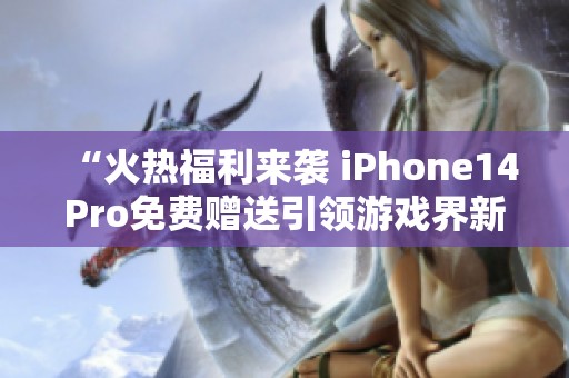 “火热福利来袭 iPhone14Pro免费赠送引领游戏界新潮流”