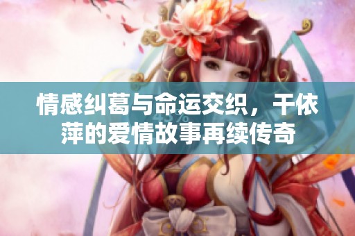 情感纠葛与命运交织，干依萍的爱情故事再续传奇