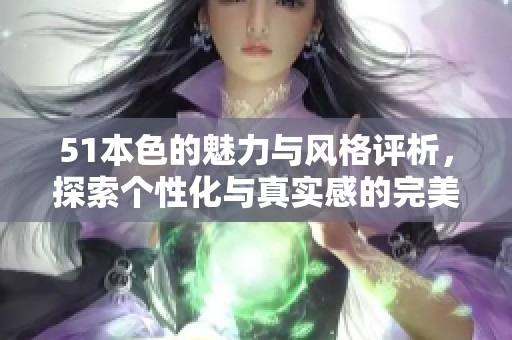 51本色的魅力与风格评析，探索个性化与真实感的完美结合