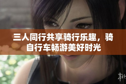 三人同行共享骑行乐趣，骑自行车畅游美好时光