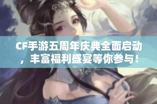 CF手游五周年庆典全面启动，丰富福利盛宴等你参与！