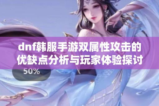 dnf韩服手游双属性攻击的优缺点分析与玩家体验探讨