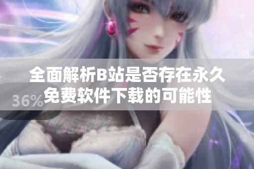 全面解析B站是否存在永久免费软件下载的可能性