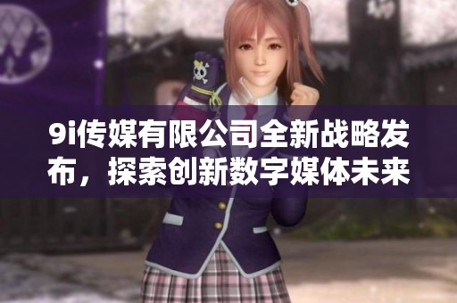 9i传媒有限公司全新战略发布，探索创新数字媒体未来之路