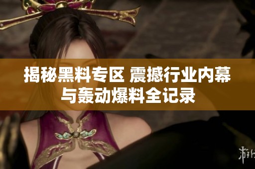 揭秘黑料专区 震撼行业内幕与轰动爆料全记录