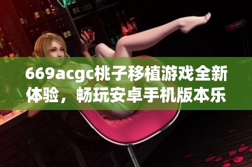 669acgc桃子移植游戏全新体验，畅玩安卓手机版本乐趣无穷