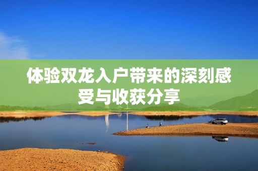 体验双龙入户带来的深刻感受与收获分享