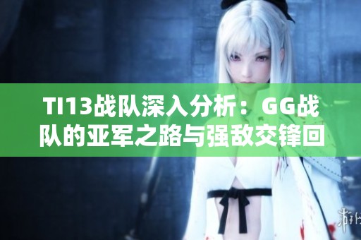 TI13战队深入分析：GG战队的亚军之路与强敌交锋回顾