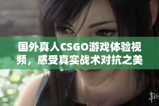 国外真人CSGO游戏体验视频，感受真实战术对抗之美