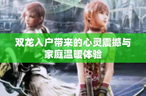 双龙入户带来的心灵震撼与家庭温暖体验
