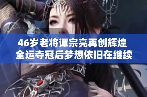 46岁老将谭宗亮再创辉煌 全运夺冠后梦想依旧在继续