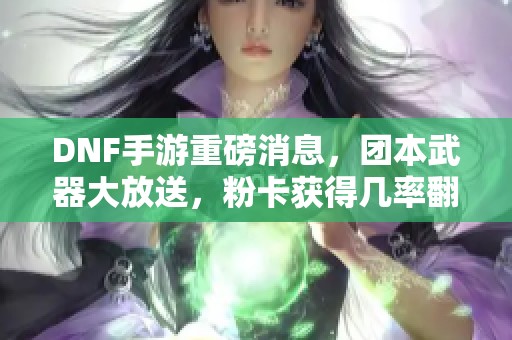 DNF手游重磅消息，团本武器大放送，粉卡获得几率翻倍新活动来袭