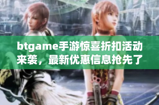 btgame手游惊喜折扣活动来袭，最新优惠信息抢先了解