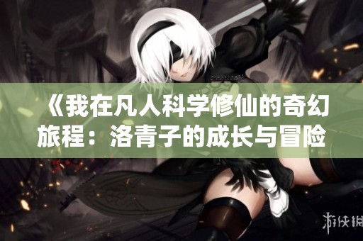 《我在凡人科学修仙的奇幻旅程：洛青子的成长与冒险》