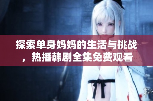 探索单身妈妈的生活与挑战，热播韩剧全集免费观看