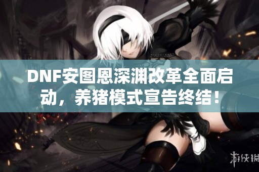 DNF安图恩深渊改革全面启动，养猪模式宣告终结！