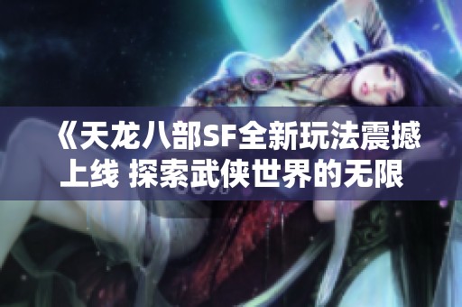 《天龙八部SF全新玩法震撼上线 探索武侠世界的无限可能》