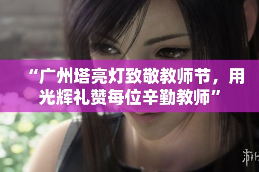 “广州塔亮灯致敬教师节，用光辉礼赞每位辛勤教师”