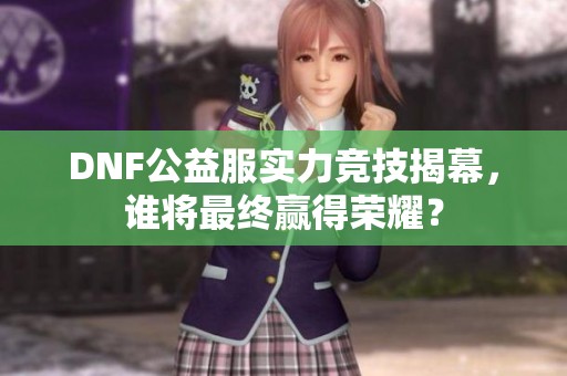DNF公益服实力竞技揭幕，谁将最终赢得荣耀？