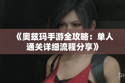 《奥兹玛手游全攻略：单人通关详细流程分享》