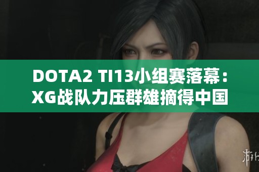 DOTA2 TI13小组赛落幕：XG战队力压群雄摘得中国赛区首位