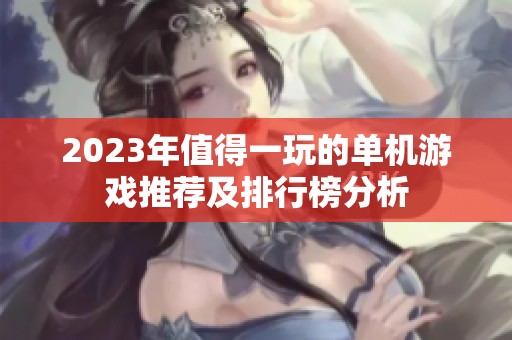2023年值得一玩的单机游戏推荐及排行榜分析