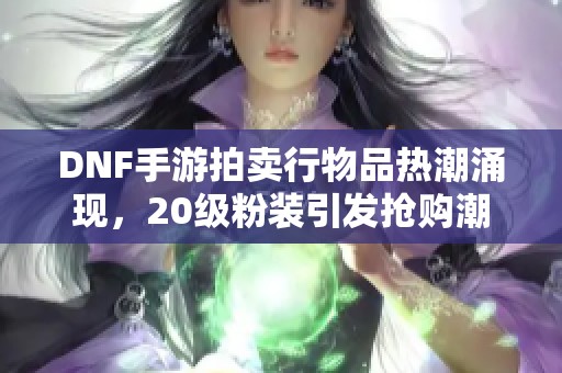 DNF手游拍卖行物品热潮涌现，20级粉装引发抢购潮