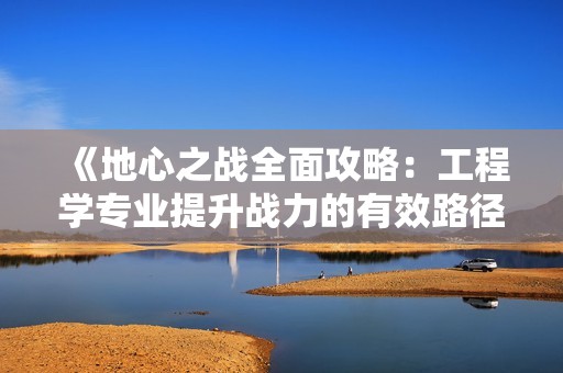 《地心之战全面攻略：工程学专业提升战力的有效路径》