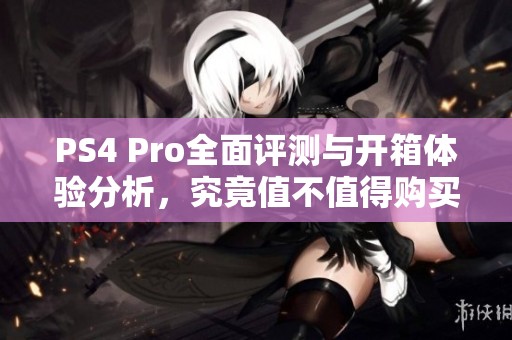 PS4 Pro全面评测与开箱体验分析，究竟值不值得购买