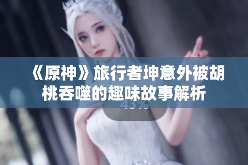 《原神》旅行者坤意外被胡桃吞噬的趣味故事解析
