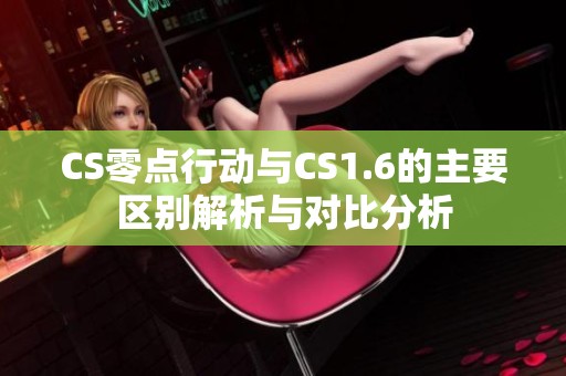CS零点行动与CS1.6的主要区别解析与对比分析
