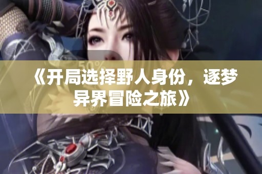 《开局选择野人身份，逐梦异界冒险之旅》