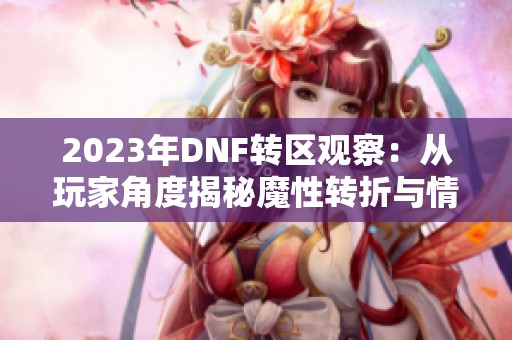 2023年DNF转区观察：从玩家角度揭秘魔性转折与情感共鸣