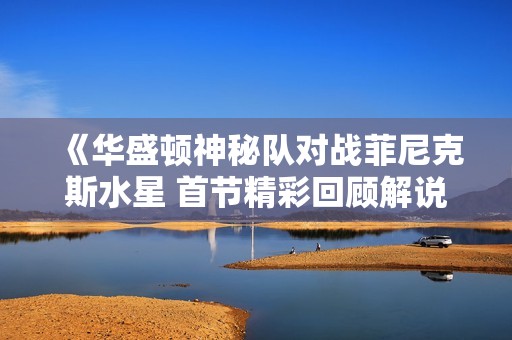 《华盛顿神秘队对战菲尼克斯水星 首节精彩回顾解说》