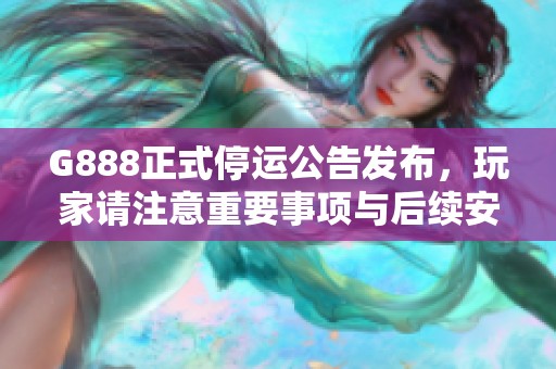 G888正式停运公告发布，玩家请注意重要事项与后续安排